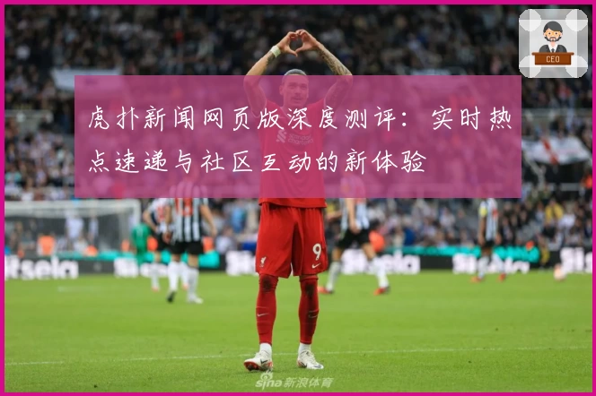 虎扑新闻网页版深度测评：实时热点速递与社区互动的新体验