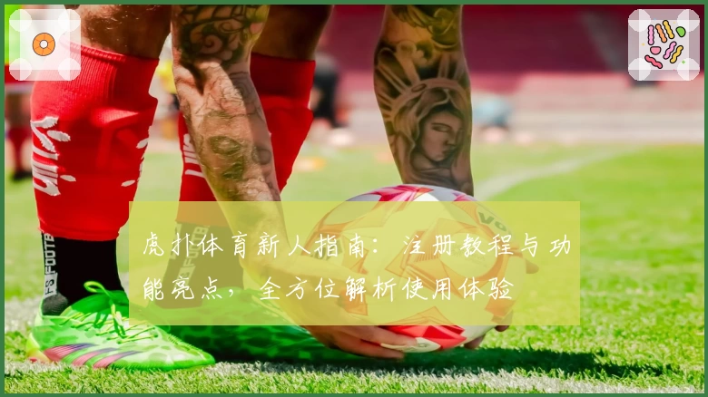 虎扑体育新人指南:注册教程与功能亮点,全方位解析使用体验