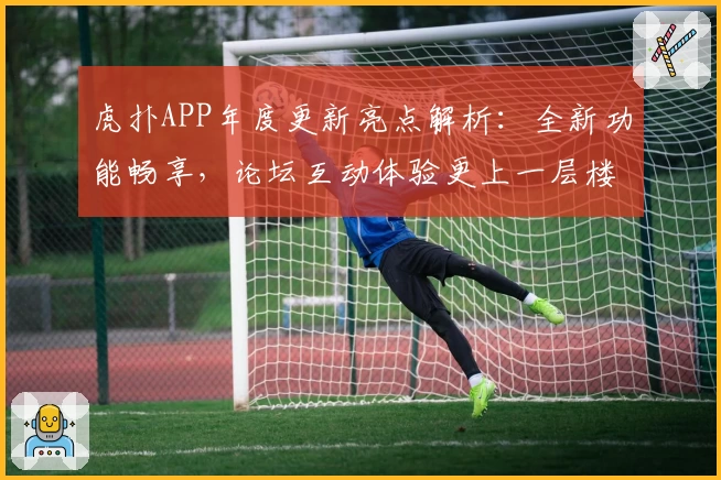 虎扑APP年度更新亮点解析：全新功能畅享，论坛互动体验更上一层楼
