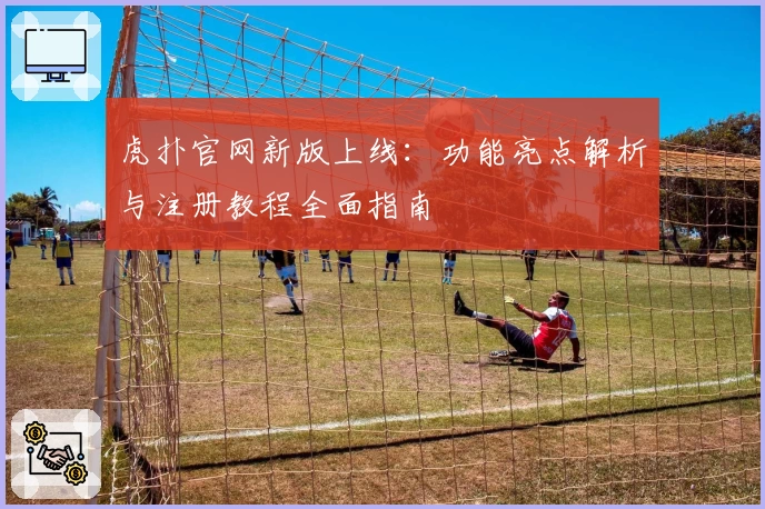 虎扑官网新版上线：功能亮点解析与注册教程全面指南