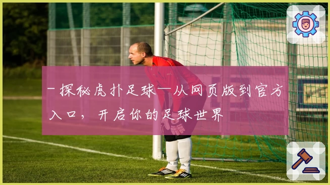 - 探秘虎扑足球—从网页版到官方入口，开启你的足球世界
