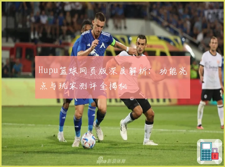 Hupu篮球网页版深度解析:功能亮点与玩家测评全揭秘