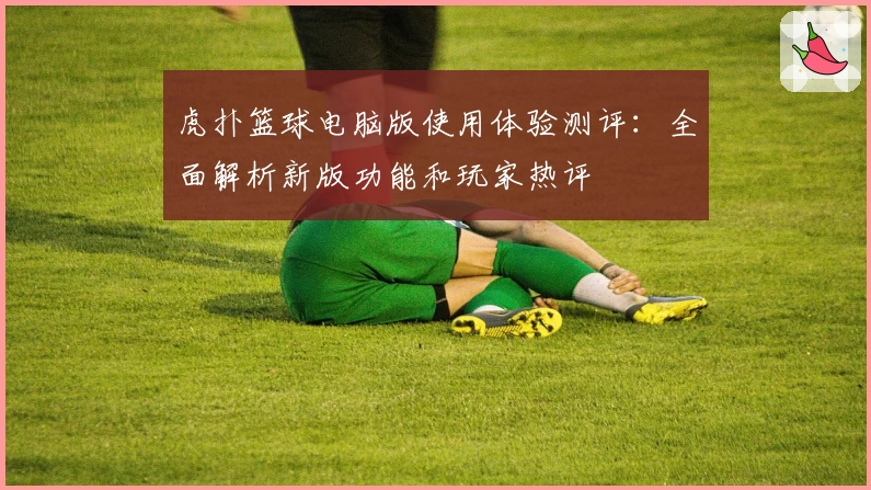 虎扑篮球电脑版使用体验测评：全面解析新版功能和玩家热评