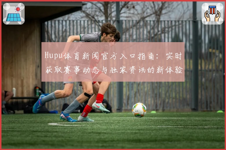 Hupu体育新闻官方入口指南：实时获取赛事动态与独家资讯的新体验