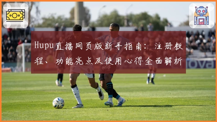 Hupu直播网页版新手指南：注册教程、功能亮点及使用心得全面解析