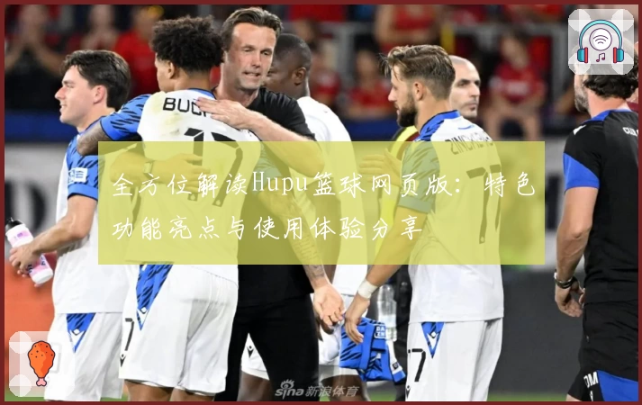 全方位解读Hupu篮球网页版:特色功能亮点与使用体验分享