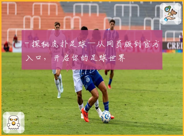 - 探秘虎扑足球—从网页版到官方入口，开启你的足球世界