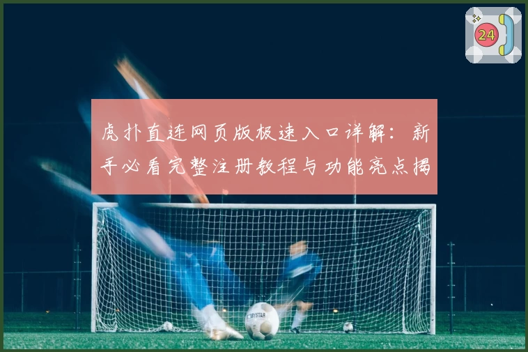 虎扑直连网页版极速入口详解:新手必看完整注册教程与功能亮点揭秘