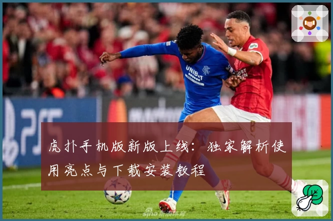 虎扑手机版新版上线：独家解析使用亮点与下载安装教程