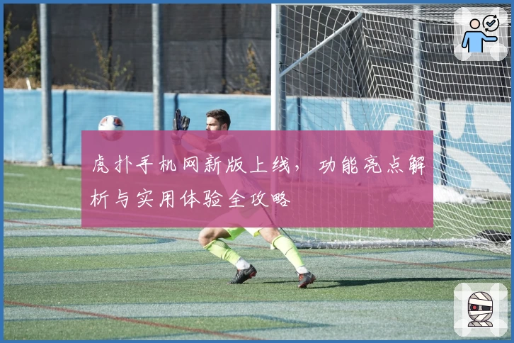 虎扑手机网新版上线，功能亮点解析与实用体验全攻略