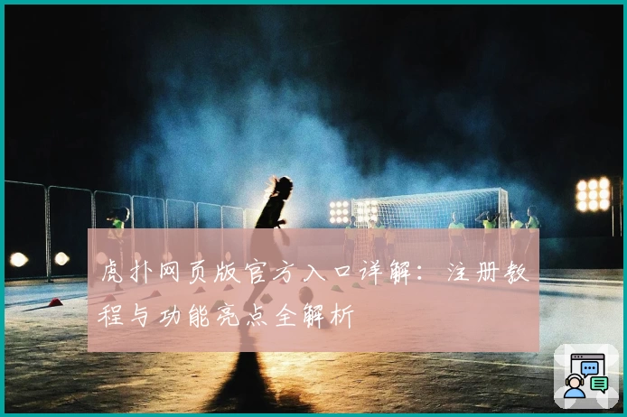 虎扑网页版官方入口详解：注册教程与功能亮点全解析