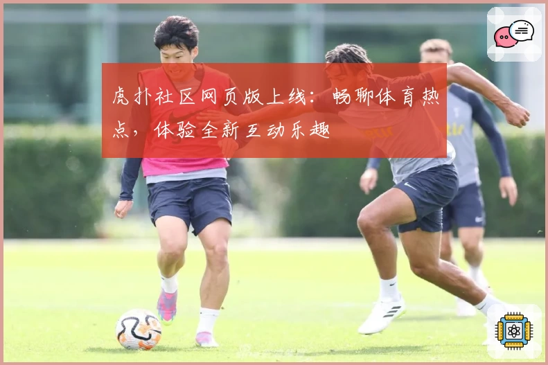 虎扑社区网页版上线：畅聊体育热点，体验全新互动乐趣