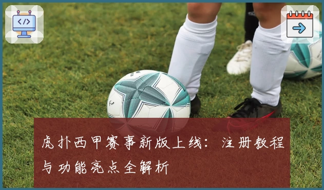 虎扑西甲赛事新版上线：注册教程与功能亮点全解析