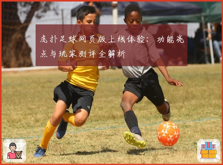 虎扑足球网页版上线体验：功能亮点与玩家测评全解析