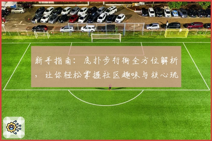 新手指南：虎扑步行街全方位解析，让你轻松掌握社区趣味与核心玩法