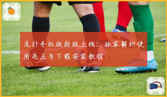 虎扑手机版新版上线：独家解析使用亮点与下载安装教程