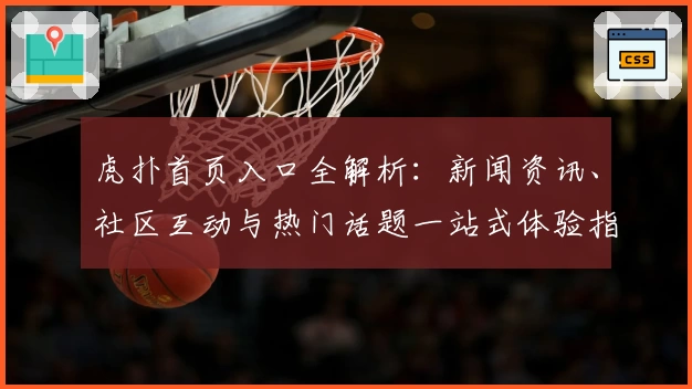 虎扑首页入口全解析：新闻资讯、社区互动与热门话题一站式体验指南
