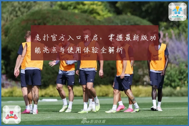 虎扑官方入口开启，掌握最新版功能亮点与使用体验全解析