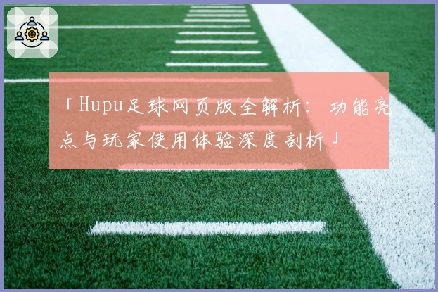 「Hupu足球网页版全解析：功能亮点与玩家使用体验深度剖析」