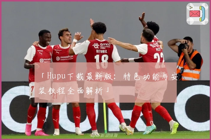 「Hupu下载最新版：特色功能与安装教程全面解析」