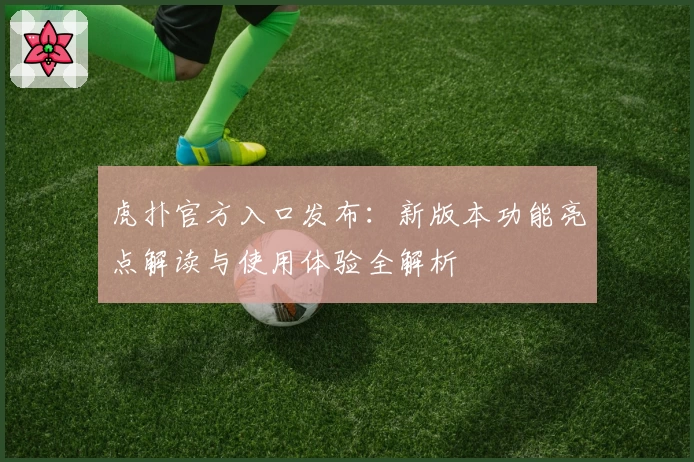 虎扑官方入口发布：新版本功能亮点解读与使用体验全解析