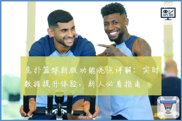 虎扑篮球新版功能亮点详解：实时数据提升体验，新人必看指南