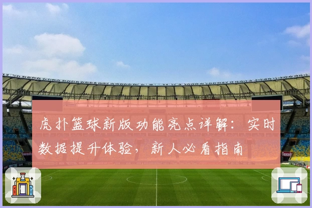 虎扑篮球新版功能亮点详解：实时数据提升体验，新人必看指南