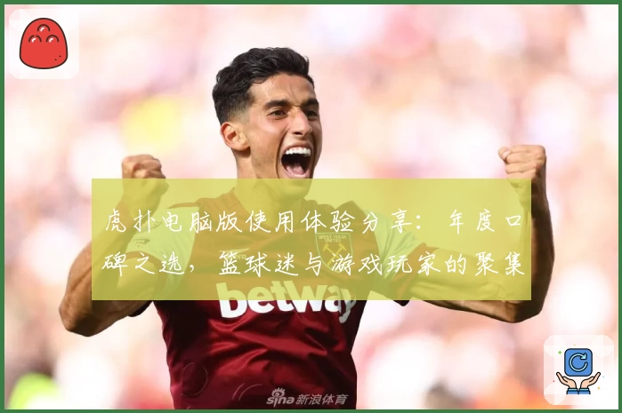 虎扑电脑版使用体验分享：年度口碑之选，篮球迷与游戏玩家的聚集地