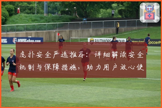 虎扑安全严选推荐：详细解读安全机制与保障措施，助力用户放心使用
