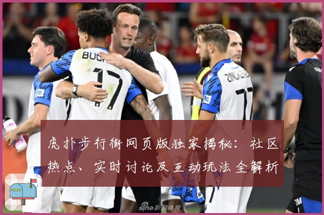 虎扑步行街网页版独家揭秘：社区热点、实时讨论及互动玩法全解析
