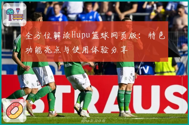 全方位解读Hupu篮球网页版：特色功能亮点与使用体验分享