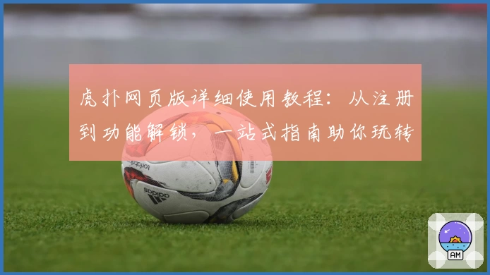 虎扑网页版详细使用教程:从注册到功能解锁,一站式指南助你玩转社区