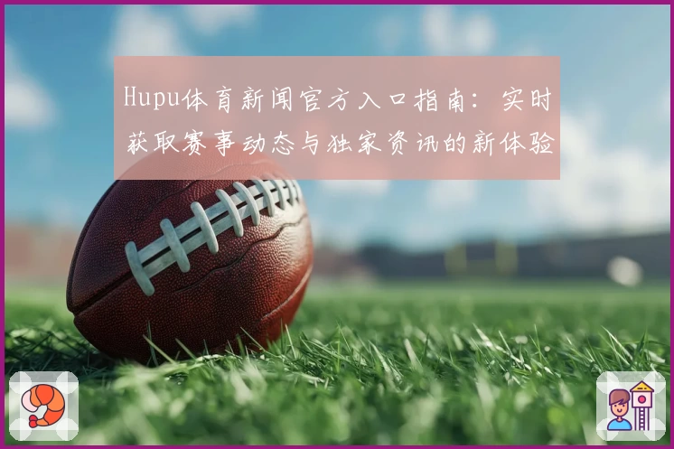 Hupu体育新闻官方入口指南：实时获取赛事动态与独家资讯的新体验