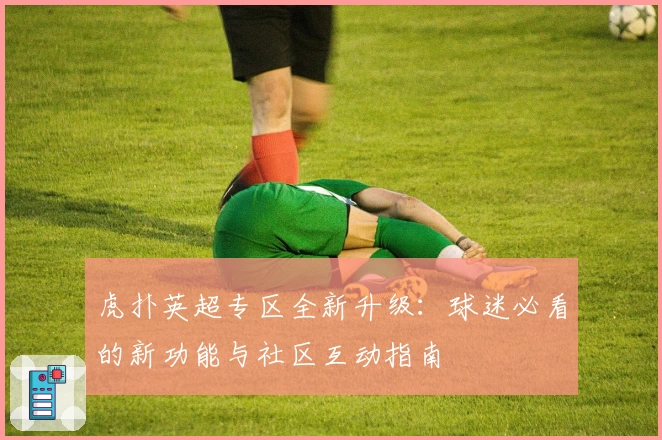 虎扑英超专区全新升级:球迷必看的新功能与社区互动指南
