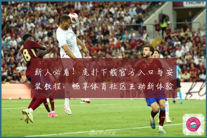 新人必看！虎扑下载官方入口与安装教程，畅享体育社区互动新体验