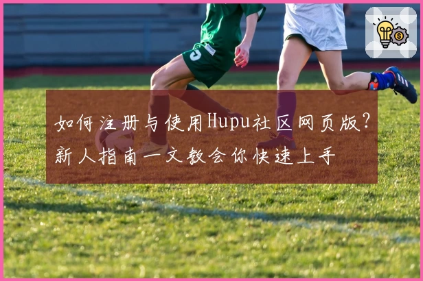 如何注册与使用Hupu社区网页版？新人指南一文教会你快速上手