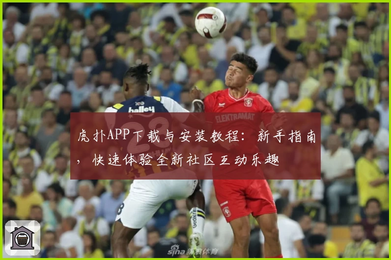 虎扑APP下载与安装教程:新手指南,快速体验全新社区互动乐趣
