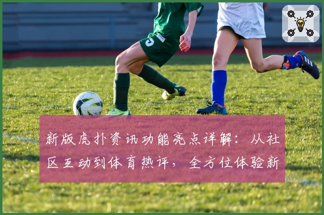 新版虎扑资讯功能亮点详解：从社区互动到体育热评，全方位体验新升级魅力
