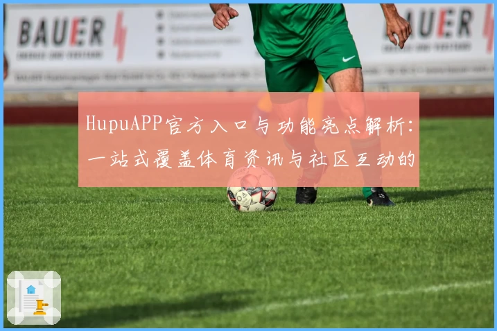 HupuAPP官方入口与功能亮点解析：一站式覆盖体育资讯与社区互动的全新升级体验
